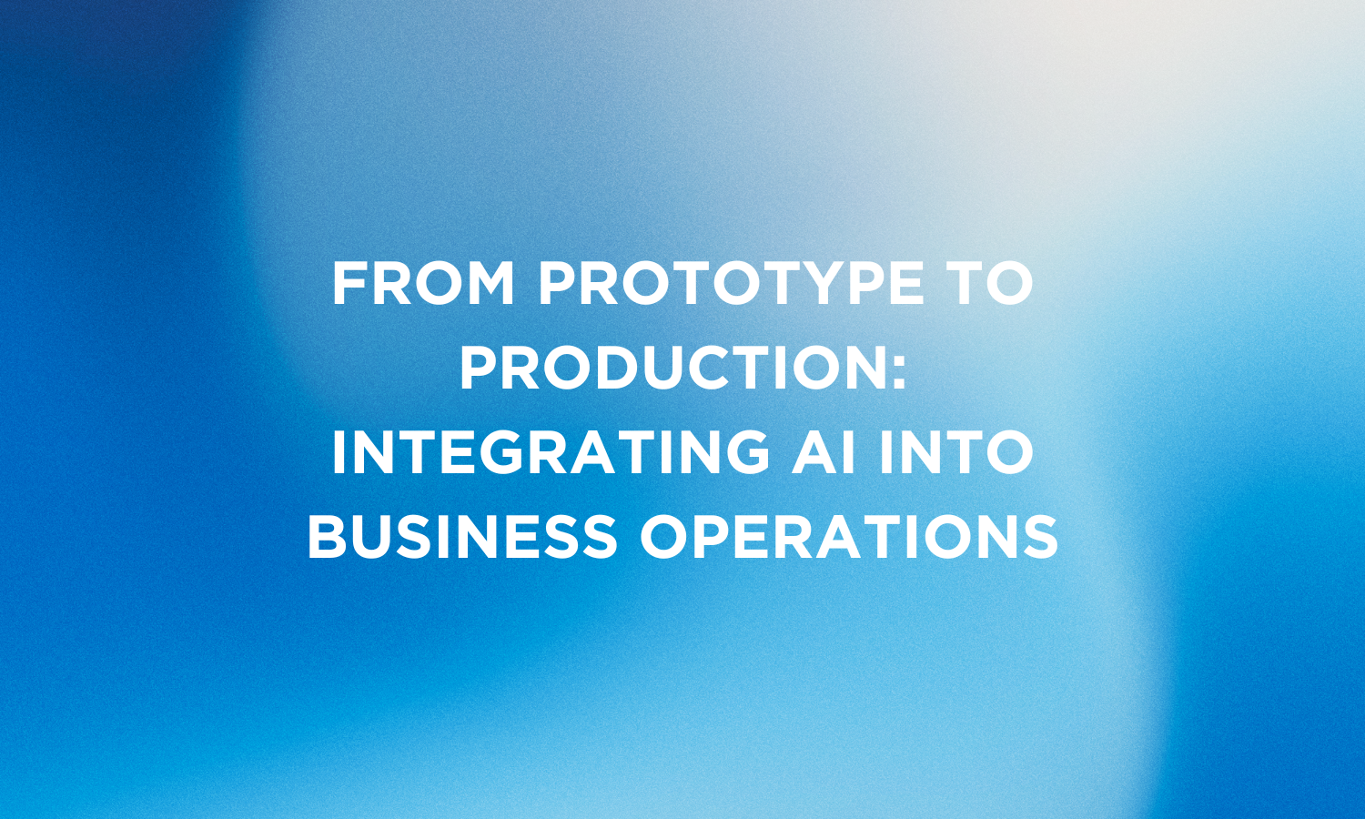 From Prototype to Production: Integrating AI into Business Operations