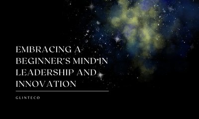 Embracing a Beginner’s Mind in Leadership and Innovation