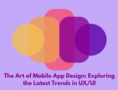 The Art of Mobile App Design: Exploring the Latest Trends in UX/UI