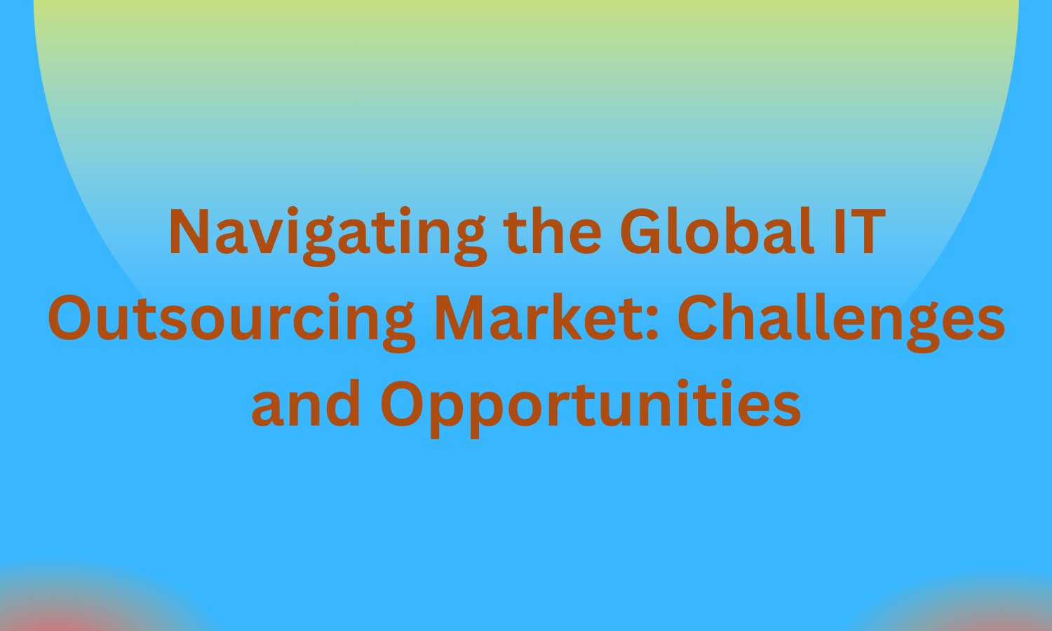 Navigating the Global IT Outsourcing Market: Challenges and Opportunities