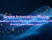 Green Innovation Rising: How Australia Is Powering the Future (And What Vietnam Should Steal – Ahem, Learn)