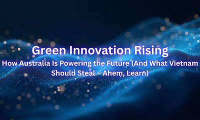 Green Innovation Rising: How Australia Is Powering the Future (And What Vietnam Should Steal – Ahem, Learn)