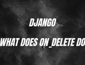 What Does on_delete Do on Django Models?